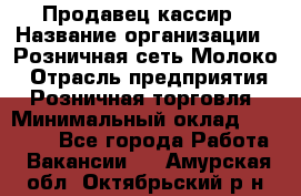 Продавец-кассир › Название организации ­ Розничная сеть Молоко › Отрасль предприятия ­ Розничная торговля › Минимальный оклад ­ 15 000 - Все города Работа » Вакансии   . Амурская обл.,Октябрьский р-н